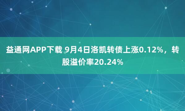 益通网APP下载 9月4日洛凯转债上涨0.12%,转股溢价率20.24%