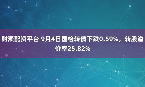 财聚配资平台 9月4日国检转债下跌0.59%，转股溢价率25.82%
