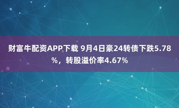 财富牛配资APP下载 9月4日豪24转债下跌5.78%，转股溢价率4.67%