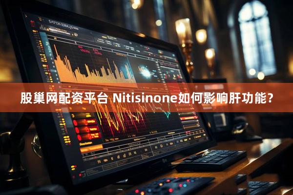 股巢网配资平台 Nitisinone如何影响肝功能？