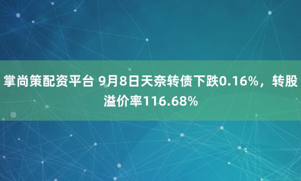 掌尚策配资平台 9月8日天奈转债下跌0.16%，转股溢价率116.68%