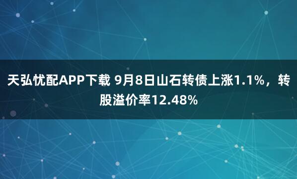 天弘忧配APP下载 9月8日山石转债上涨1.1%，转股溢价率12.48%
