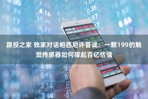 跟投之家 独家对话帕西尼许晋诚：一颗199的触觉传感器如何撑起百亿估值