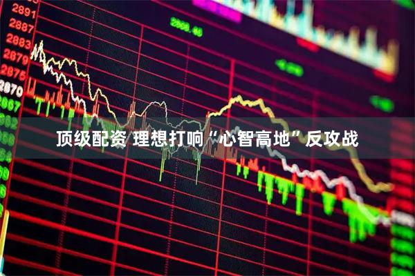 顶级配资 理想打响“心智高地”反攻战