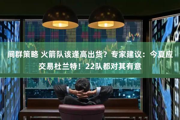 间群策略 火箭队该逢高出货？专家建议：今夏应交易杜兰特！22队都对其有意